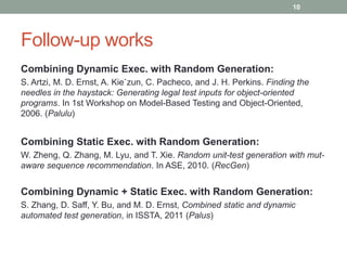 10




Follow-up works
Combining Dynamic Exec. with Random Generation:
S. Artzi, M. D. Ernst, A. Kie˙zun, C. Pacheco, and ...