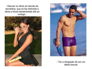- Desviar os olhos do decote da secretária, que se faz distraída e deixa a blusa desabotoada até ao umbigo ; - Ter a obrigação de ser um atleta sexual; 