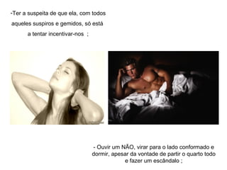 Ter a suspeita de que ela, com todos  aqueles suspiros e gemidos, só está  a tentar incentivar-nos  ; - Ouvir um NÃO, virar para o lado conformado e dormir, apesar da vontade de partir o quarto todo e fazer um escândalo ; 