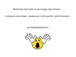 Mande este mail a todos os seus amigos, eles merecem...  e a todas as suas amigas... aquelas que v/ ache que têm  poder de encaixe... ALTOOOOOOOOOO!!!!!! 