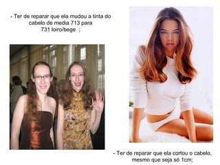 - Ter de reparar que ela mudou a tinta do cabelo de media 713 para 731 loiro/bege  ; - Ter de reparar que ela cortou o cabelo, mesmo que seja só 1cm; 