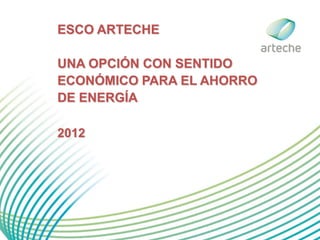 ESCO ARTECHE

UNA OPCIÓN CON SENTIDO
ECONÓMICO PARA EL AHORRO
DE ENERGÍA

2012
 