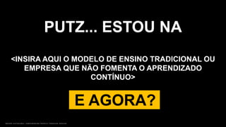 B R U N O K A T E K A W A | E M P O W E R I N G P E O P L E T H R O U G H D E S I G N
PUTZ... ESTOU NA
<INSIRA AQUI O MODELO DE ENSINO TRADICIONAL OU
EMPRESA QUE NÃO FOMENTA O APRENDIZADO
CONTÍNUO>
E AGORA?
 