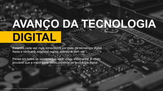 B R U N O K A T E K A W A | E M P O W E R I N G P E O P L E T H R O U G H D E S I G NB R U N O K A T E K A W A | E M P O W E R I N G P E O P L E T H R O U G H D E S I G N Photo by Alexandre Debiève on Unsplash
AVANÇO DA TECNOLOGIA
DIGITAL
Estamos cada vez mais conectados por meio da tecnologia digital.
Nada e nenhuma empresa, agora, sobrevive sem ela.
Pense em todos os serviços que você utiliza atualmente. É muito
provável que a maior parte deles dependa de tecnologia digital.
 