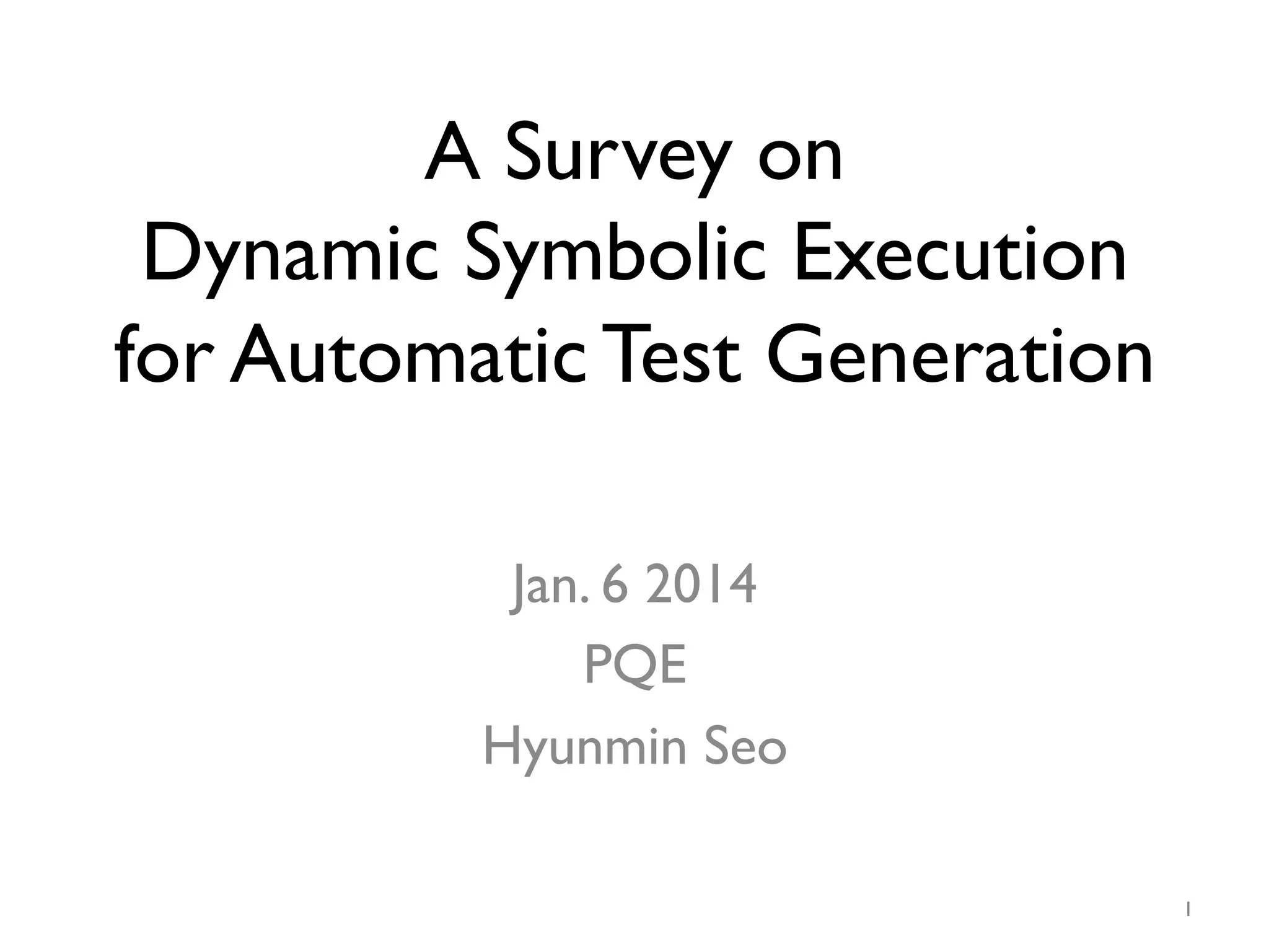 A Survey on
Dynamic Symbolic Execution
for Automatic Test Generation
Jan. 6 2014
PQE
Hyunmin Seo
1
 