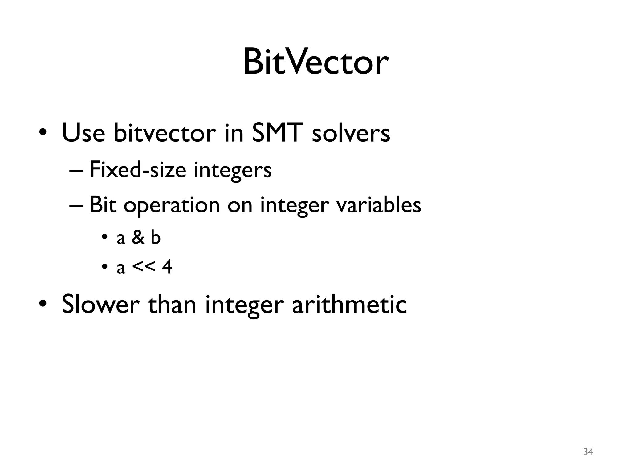 BitVector
•  Use bitvector in SMT solvers
– Fixed-size integers
– Bit operation on integer variables
•  a & b
•  a << 4
•  Slower than integer arithmetic
34
 