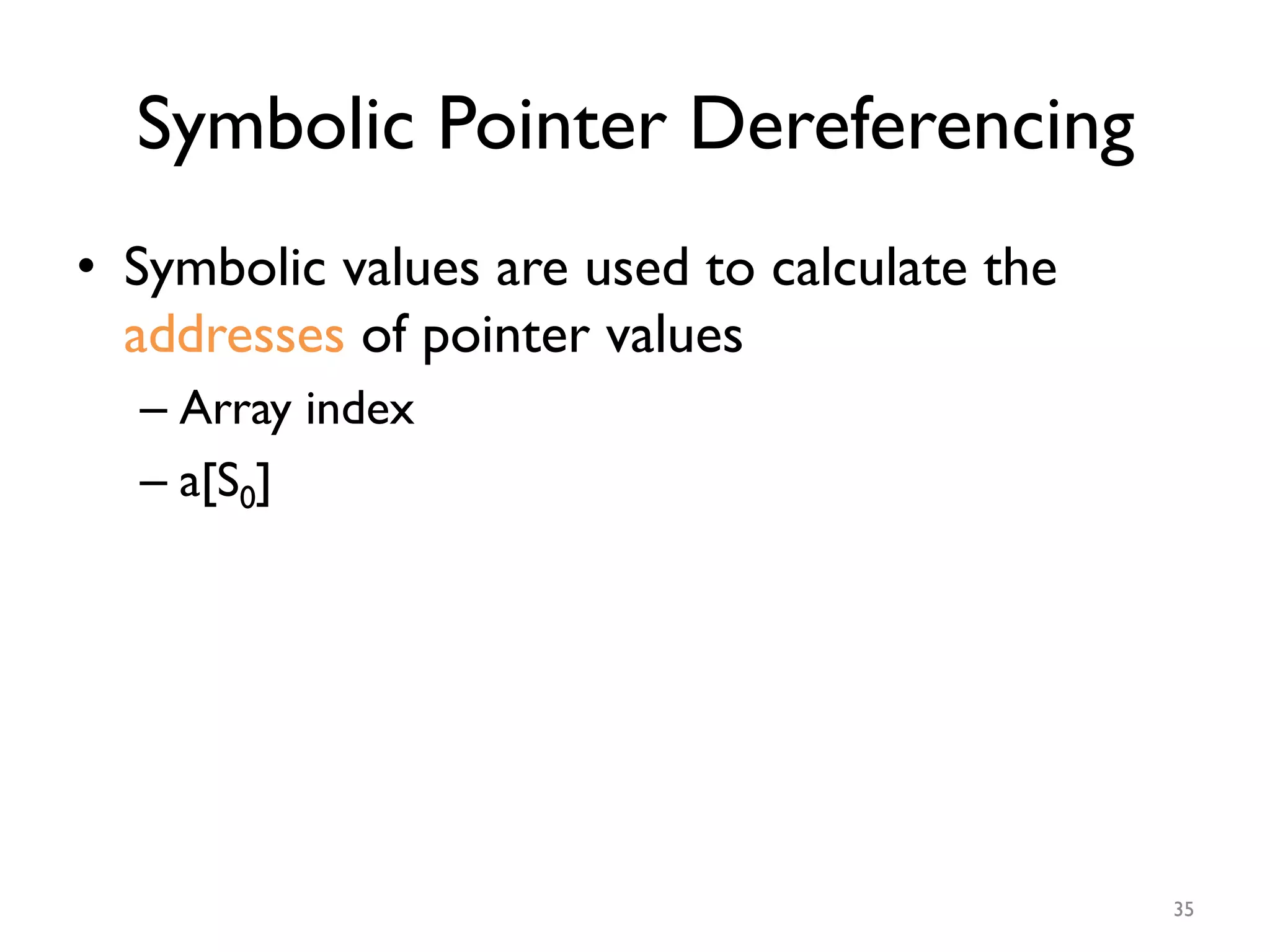 Symbolic Pointer Dereferencing
•  Symbolic values are used to calculate the
addresses of pointer values
– Array index
– a[S0]
35
 