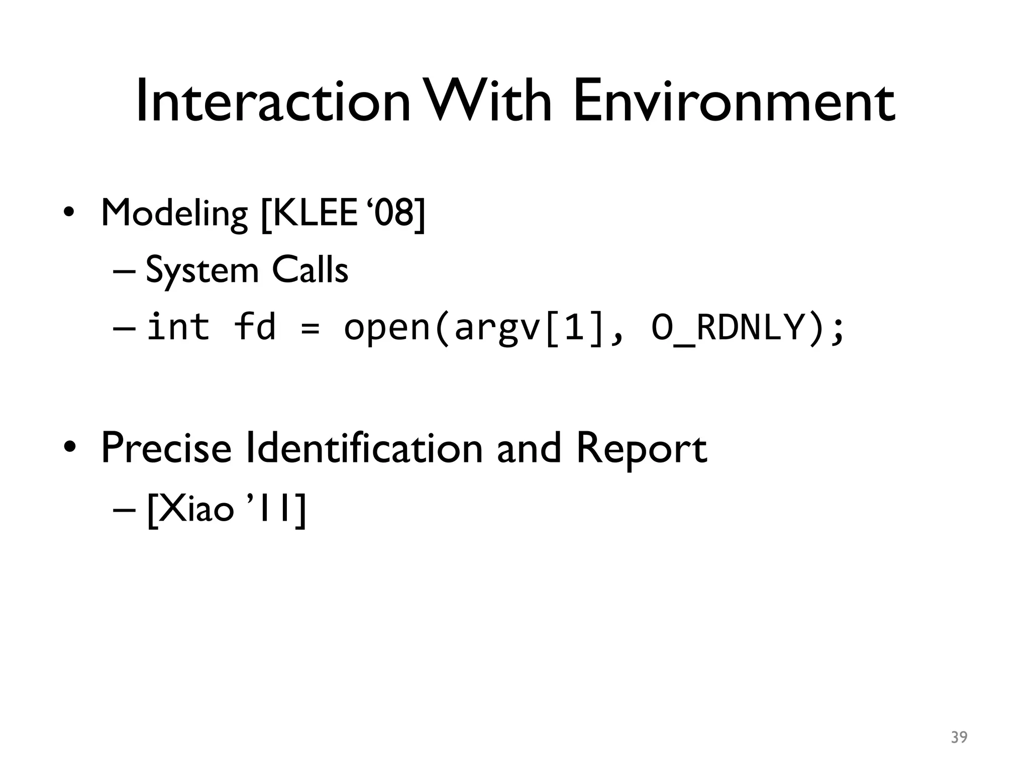Interaction With Environment
•  Modeling [KLEE ‘08]
– System Calls
– int	
  fd	
  =	
  open(argv[1],	
  O_RDNLY);	
  	
  
•  Precise Identification and Report
– [Xiao ’11]
39
 
