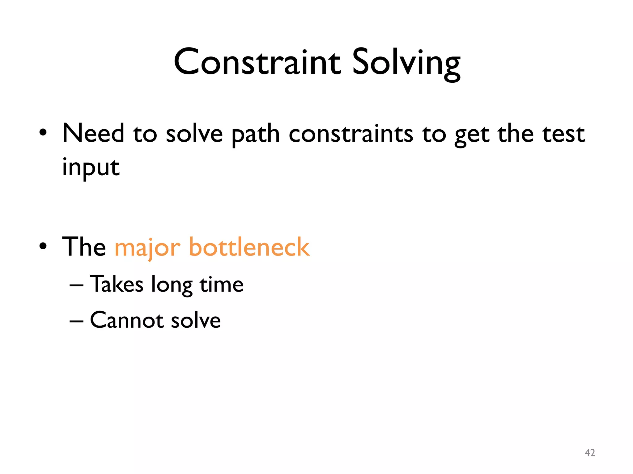 Constraint Solving
•  Need to solve path constraints to get the test
input
•  The major bottleneck
– Takes long time
– Cannot solve
42
 