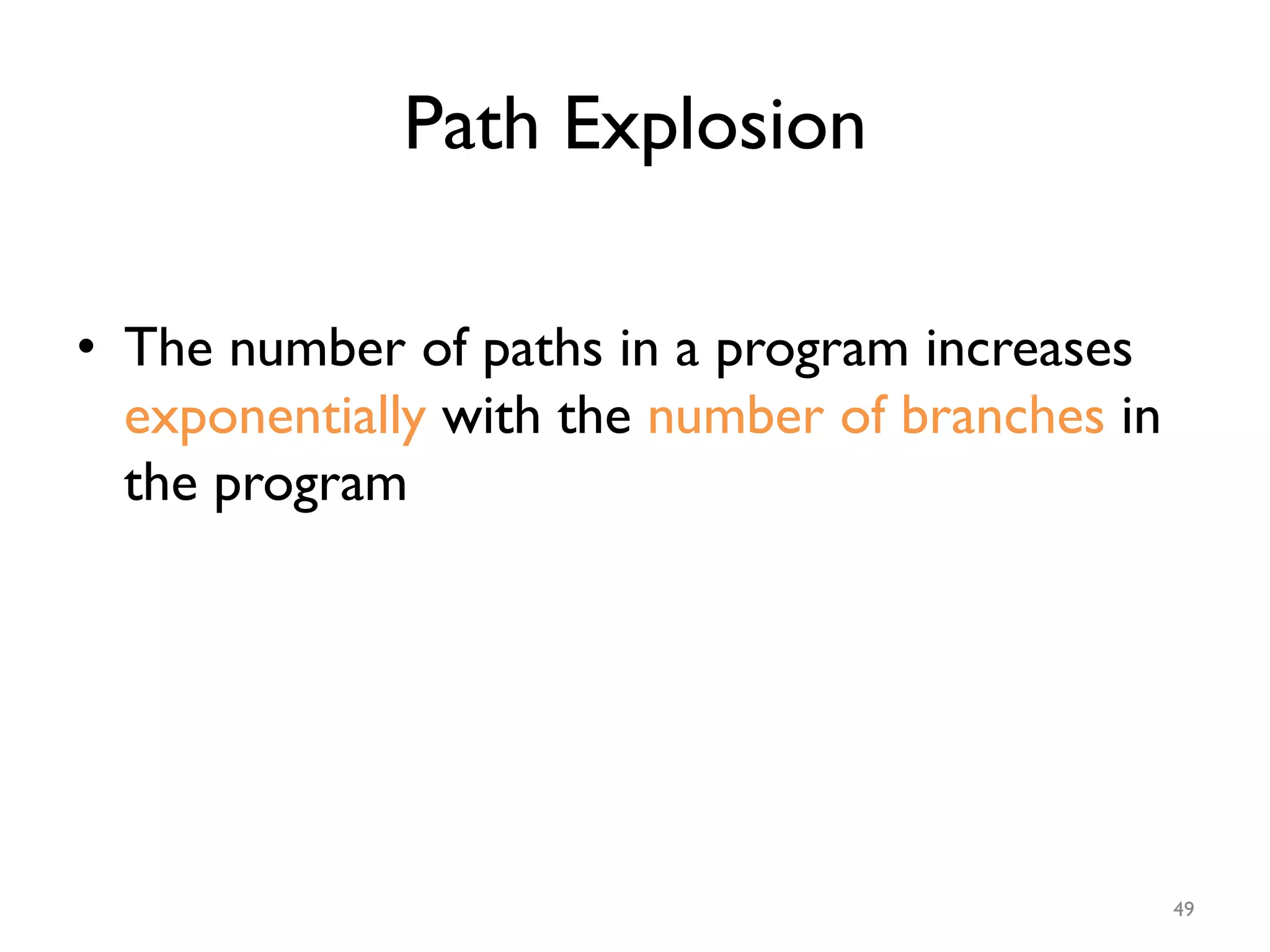 Path Explosion
•  The number of paths in a program increases
exponentially with the number of branches in
the program
49
 