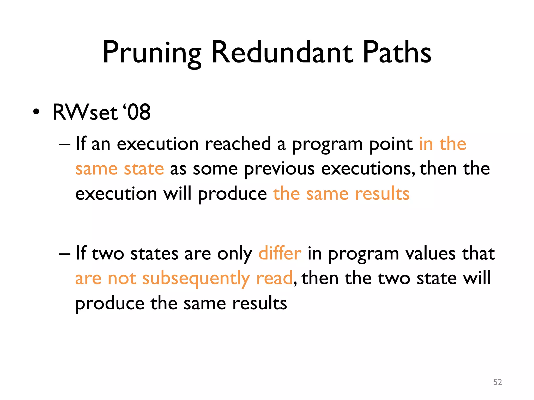 Pruning Redundant Paths
•  RWset ‘08
– If an execution reached a program point in the
same state as some previous executions, then the
execution will produce the same results
– If two states are only differ in program values that
are not subsequently read, then the two state will
produce the same results
52
 