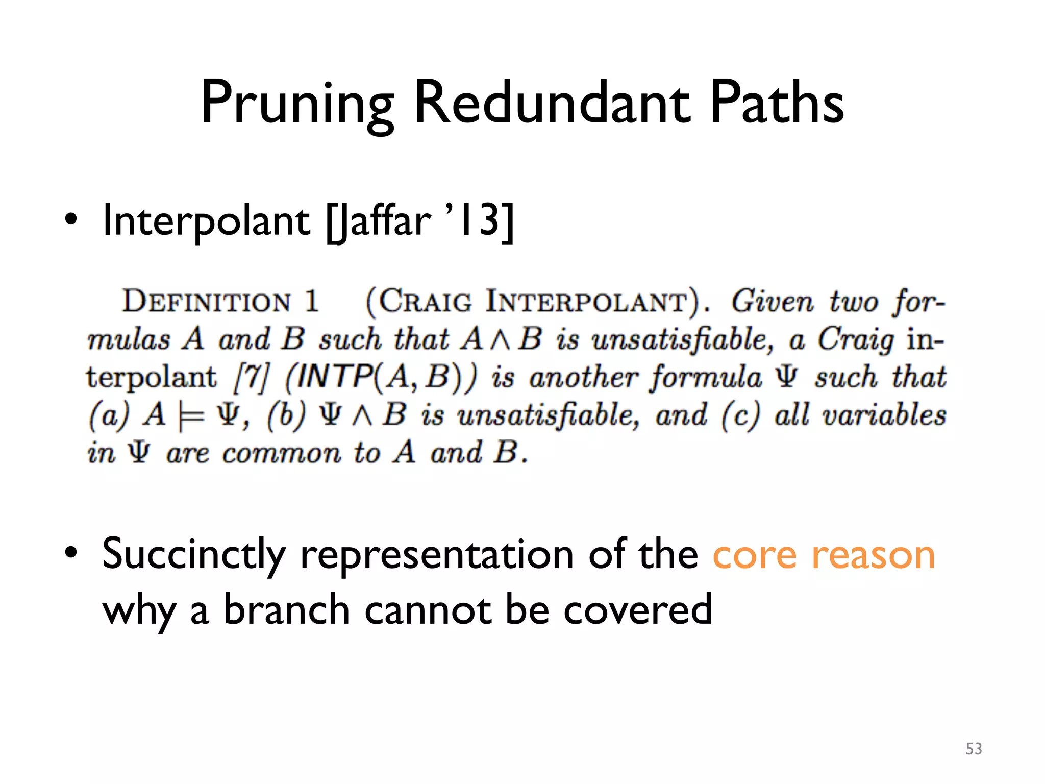 Pruning Redundant Paths
•  Interpolant [Jaffar ’13]
•  Succinctly representation of the core reason
why a branch cannot be covered
53
 