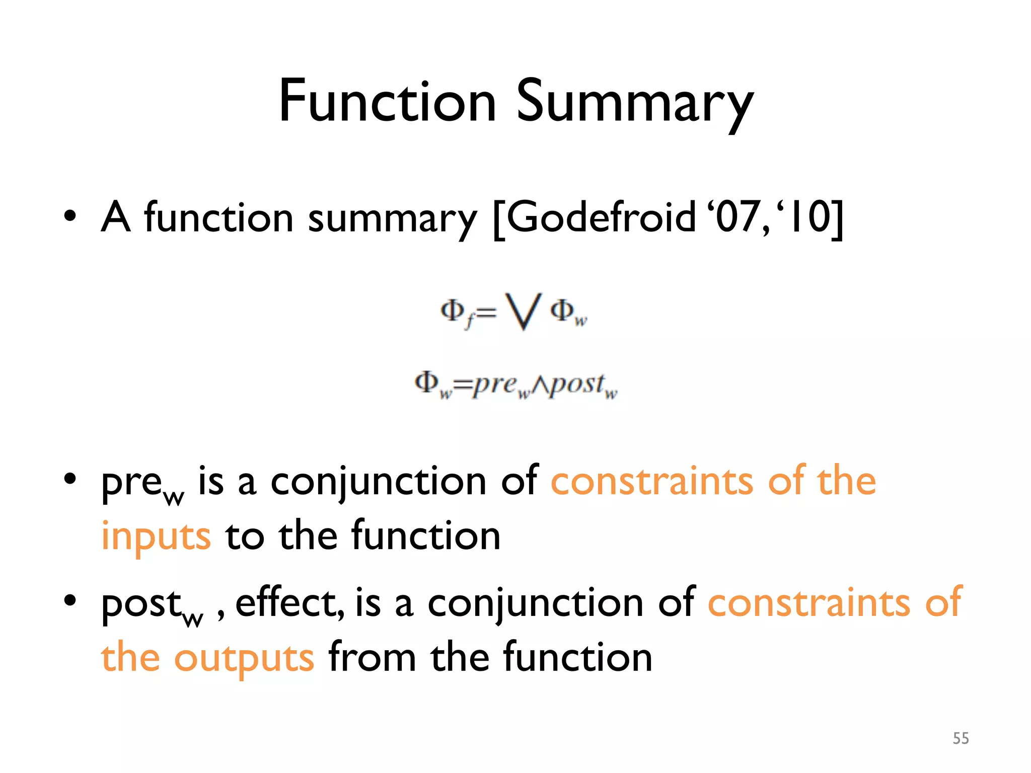 Function Summary
•  A function summary [Godefroid ‘07,‘10]
•  prew is a conjunction of constraints of the
inputs to the function
•  postw , effect, is a conjunction of constraints of
the outputs from the function
55
 