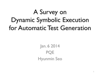 A Survey on
Dynamic Symbolic Execution
for Automatic Test Generation
Jan. 6 2014
PQE
Hyunmin Seo
1
 