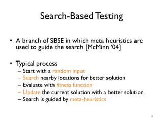 Search-Based Testing
•  A branch of SBSE in which meta heuristics are
used to guide the search [McMinn ‘04]
•  Typical pro...