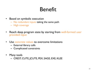 Benefit
•  Based on symbolic execution
–  No redundant inputs taking the same path
–  High coverage
•  Reach deep program ...