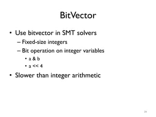 BitVector
•  Use bitvector in SMT solvers
– Fixed-size integers
– Bit operation on integer variables
•  a & b
•  a << 4
• ...