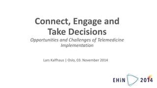 Connect, Engage and 
Take Decisions 
Opportunities and Challenges of Telemedicine 
Implementation 
Lars Kalfhaus | Oslo, 03. November 2014 
 