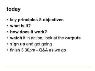 today
• key principles & objectives
• what is it?
• how does it work?
• watch it in action, look at the outputs
• sign up ...