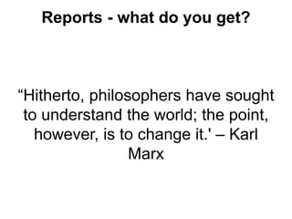 Reports - what do you get?
“Hitherto, philosophers have sought
to understand the world; the point,
however, is to change i...