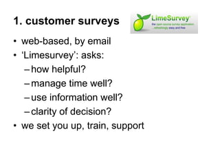 1. customer surveys
• web-based, by email
• ‘Limesurvey’: asks:
–how helpful?
–manage time well?
–use information well?
–c...