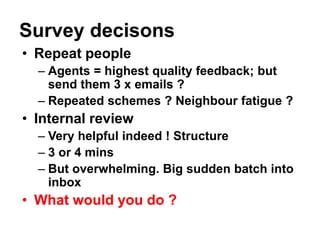 Survey decisons
• Repeat people
– Agents = highest quality feedback; but
send them 3 x emails ?
– Repeated schemes ? Neigh...