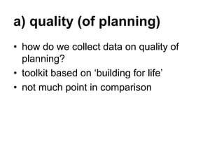 a) quality (of planning)
• how do we collect data on quality of
planning?
• toolkit based on ‘building for life’
• not muc...