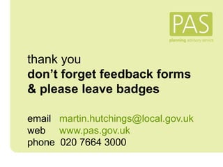 thank you
don’t forget feedback forms
& please leave badges
email martin.hutchings@local.gov.uk
web www.pas.gov.uk
phone 0...