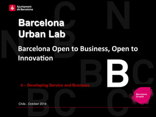 Barcelona 
Urban Lab 
Barcelona 
Open 
to 
Business, 
Open 
to 
Innova3on 
4 – Developing Service and Business 
Chile , October 2014 
 