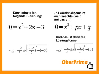 Dann erhalte ich folgende Gleichung: Und wieder allgemein: (man beachte das p und das q! ;) Und das ist dann die Lösungsformel: 