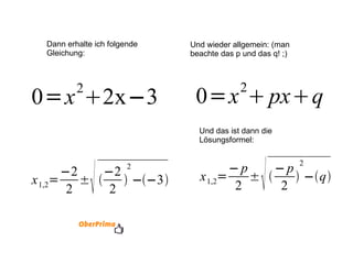 Dann erhalte ich folgende Gleichung: Und wieder allgemein: (man beachte das p und das q! ;) Und das ist dann die Lösungsformel: 