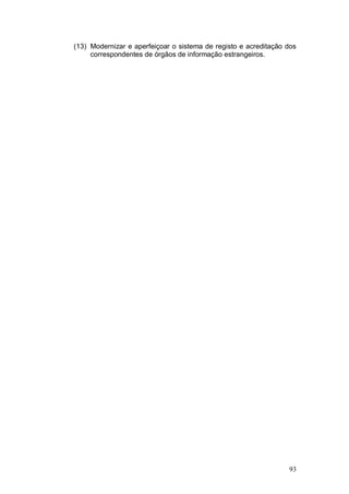 (13) Modernizar e aperfeiçoar o sistema de registo e acreditação dos
     correspondentes de órgãos de informação estrangeiros.




                                                                 93
 