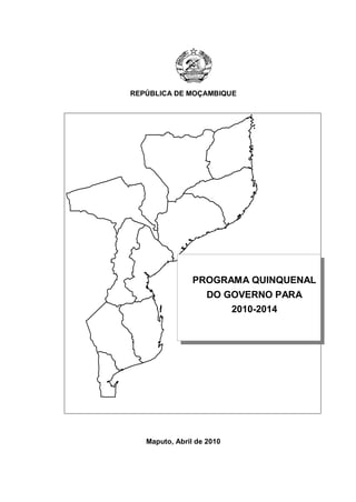 REPÚBLICA DE MOÇAMBIQUE




                PROGRAMA QUINQUENAL
                    DO GOVERNO PARA
                           2010-2014




   Maputo, Abril de 2010
 