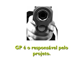 GP é o responsável peloGP é o responsável pelo
projeto.projeto.
 