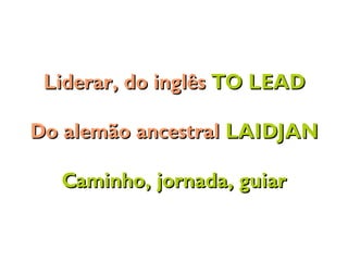 Liderar, do inglêsLiderar, do inglês TO LEADTO LEAD
Do alemão ancestralDo alemão ancestral LAIDJANLAIDJAN
Caminho, jornada, guiarCaminho, jornada, guiar
 