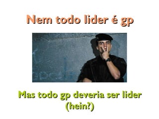 Mas todo gp deveria ser liderMas todo gp deveria ser lider
(hein?)(hein?)
Nem todo lider é gpNem todo lider é gp
 