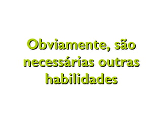 Obviamente, sãoObviamente, são
necessárias outrasnecessárias outras
habilidadeshabilidades
 