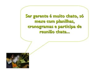 Ser gerente é muito chato, sóSer gerente é muito chato, só
mexe com planilhas,mexe com planilhas,
cronogramas e participa decronogramas e participa de
reunião chata...reunião chata...
 