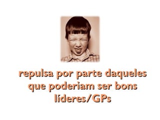 repulsa por parte daquelesrepulsa por parte daqueles
que poderiam ser bonsque poderiam ser bons
líderes/GPslíderes/GPs
 