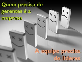Quem precisa deQuem precisa de
gerentes é agerentes é a
empresaempresa
A equipe precisaA equipe precisa
de líderesde líderes
 