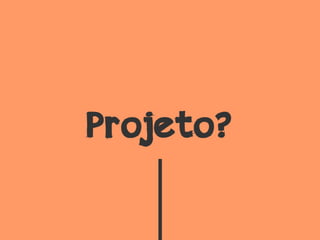 Projeto?
 