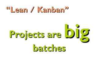 Projects areProjects are bigbig
batchesbatches
““Lean / Kanban”Lean / Kanban”
 