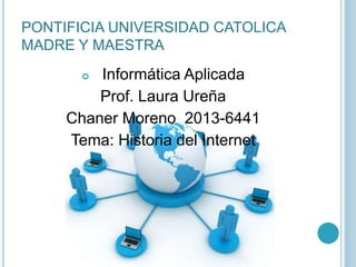 PONTIFICIA UNIVERSIDAD CATOLICA
MADRE Y MAESTRA
 Informática Aplicada
Prof. Laura Ureña
Chaner Moreno 2013-6441
Tema: Historia del Internet
 