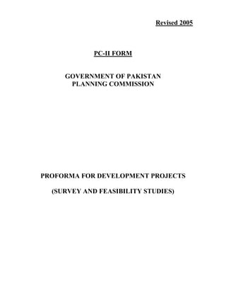 Revised 2005
PC-II FORM
GOVERNMENT OF PAKISTAN
PLANNING COMMISSION
PROFORMA FOR DEVELOPMENT PROJECTS
(SURVEY AND FEASIBILITY STUDIES)
 