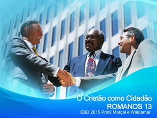 O Cristão como Cidadão
ROMANOS 13
EBD 2015 Profs Marçal e Waldemar
 