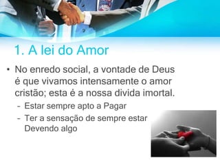 1. A lei do Amor
• No enredo social, a vontade de Deus
é que vivamos intensamente o amor
cristão; esta é a nossa divida imortal.
– Estar sempre apto a Pagar
– Ter a sensação de sempre estar
Devendo algo
 