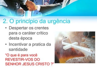 2. O princípio da urgência
• Despertar os crentes
para o caráter crítico
desta época
• Incentivar a pratica da
santidade
“O que é para você
REVESTIR-VOS DO
SENHOR JESUS CRISTO ?”
 