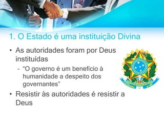 1. O Estado é uma instituição Divina
• As autoridades foram por Deus
instituídas
– “O governo é um benefício à
humanidade a despeito dos
governantes”
• Resistir às autoridades é resistir a
Deus
 