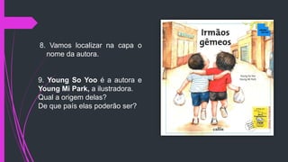 8. Vamos localizar na capa o
nome da autora.
9. Young So Yoo é a autora e
Young Mi Park, a ilustradora.
Qual a origem delas?
De que país elas poderão ser?
 