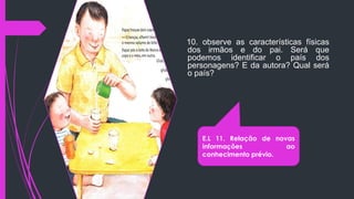10. observe as características físicas
dos irmãos e do pai. Será que
podemos identificar o país dos
personagens? E da autora? Qual será
o país?
E.L 11. Relação de novas
informações ao
conhecimento prévio.
 